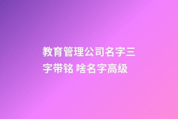 教育管理公司名字三字带铭 啥名字高级-第1张-公司起名-玄机派